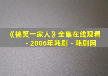 《搞笑一家人》全集在线观看 - 2006年韩剧 - 韩剧网
